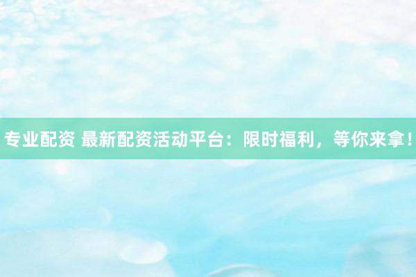 专业配资 最新配资活动平台：限时福利，等你来拿！
