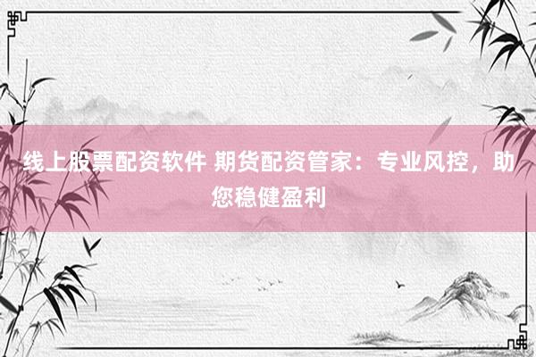 线上股票配资软件 期货配资管家：专业风控，助您稳健盈利