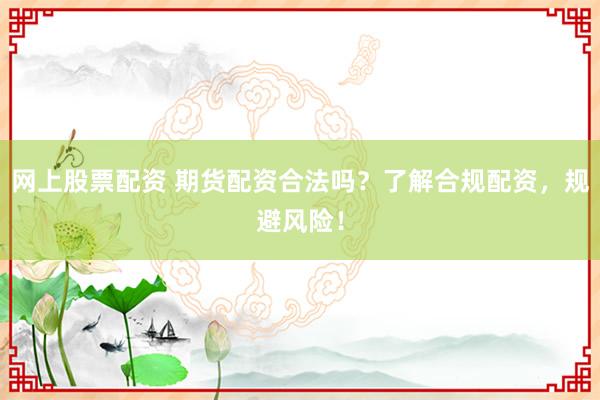 网上股票配资 期货配资合法吗？了解合规配资，规避风险！