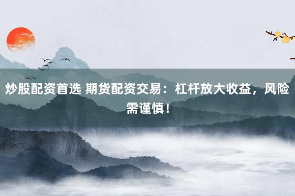 炒股配资首选 期货配资交易：杠杆放大收益，风险需谨慎！
