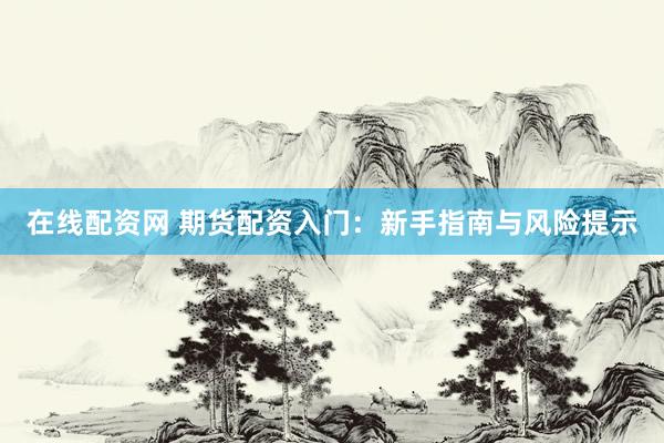 在线配资网 期货配资入门：新手指南与风险提示
