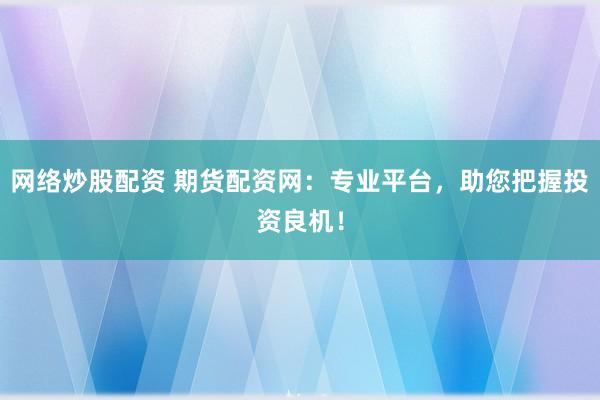 网络炒股配资 期货配资网：专业平台，助您把握投资良机！