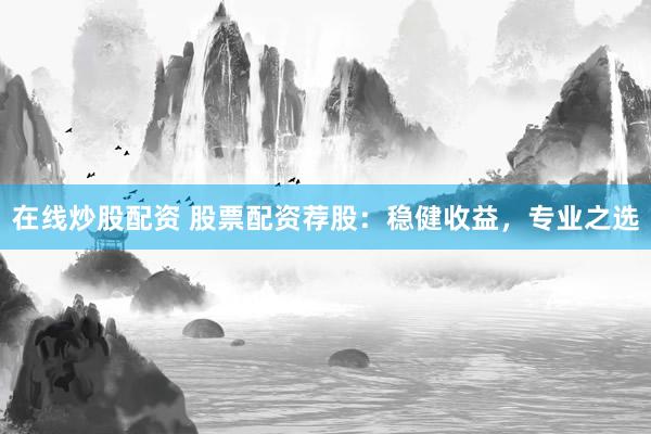 在线炒股配资 股票配资荐股：稳健收益，专业之选