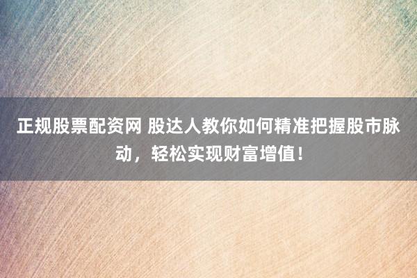 正规股票配资网 股达人教你如何精准把握股市脉动，轻松实现财富增值！