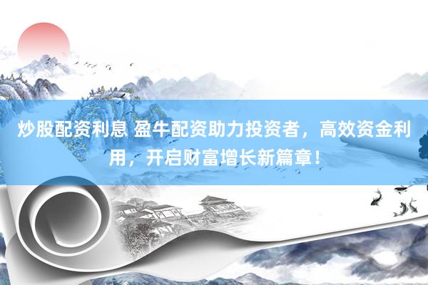 炒股配资利息 盈牛配资助力投资者，高效资金利用，开启财富增长新篇章！