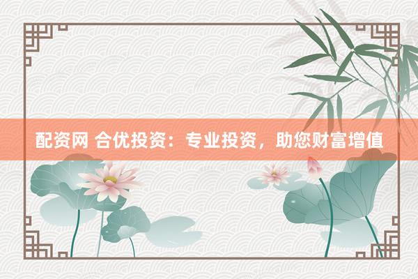 配资网 合优投资：专业投资，助您财富增值