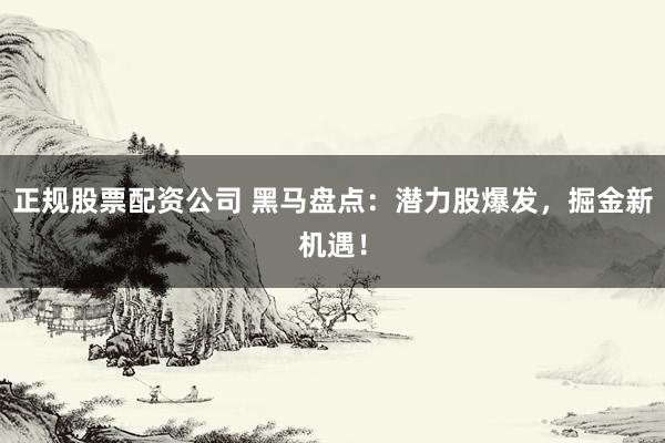 正规股票配资公司 黑马盘点：潜力股爆发，掘金新机遇！