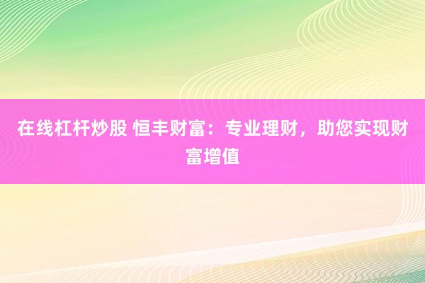在线杠杆炒股 恒丰财富：专业理财，助您实现财富增值
