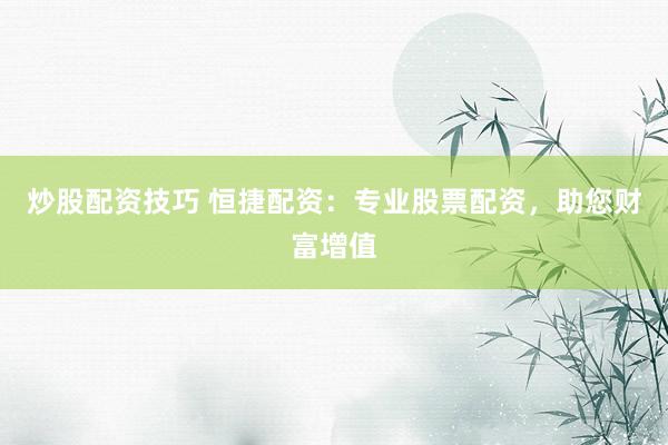炒股配资技巧 恒捷配资：专业股票配资，助您财富增值