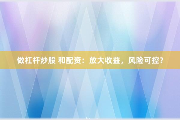 做杠杆炒股 和配资：放大收益，风险可控？