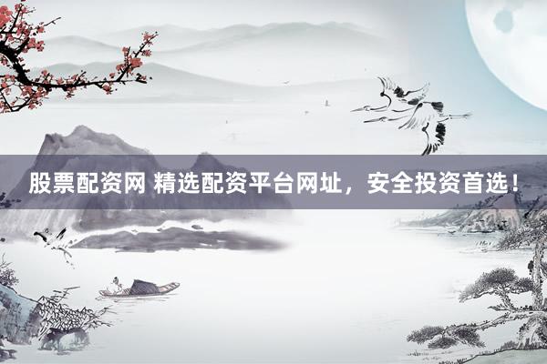 股票配资网 精选配资平台网址，安全投资首选！