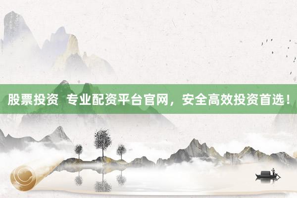 股票投资  专业配资平台官网，安全高效投资首选！