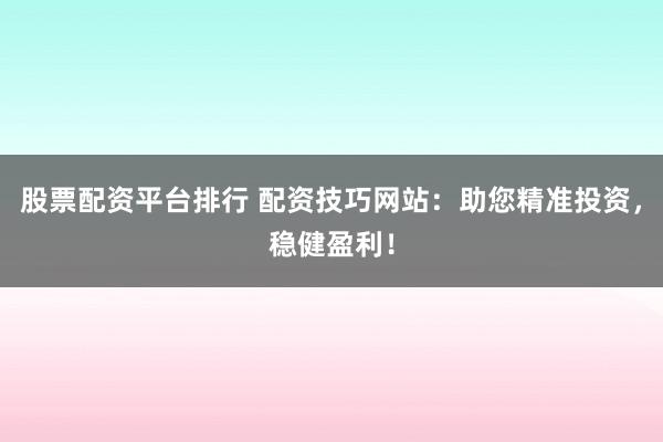 股票配资平台排行 配资技巧网站：助您精准投资，稳健盈利！