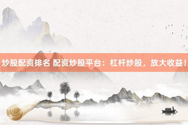 炒股配资排名 配资炒股平台：杠杆炒股，放大收益！