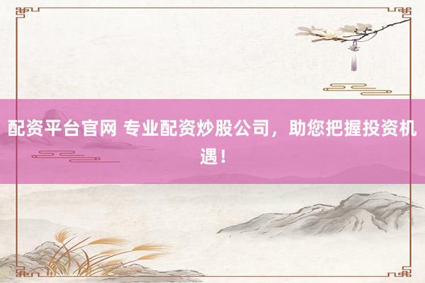 配资平台官网 专业配资炒股公司，助您把握投资机遇！