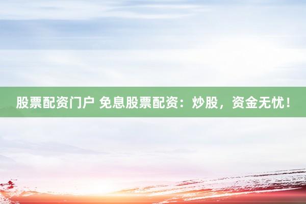 股票配资门户 免息股票配资：炒股，资金无忧！