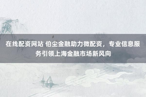在线配资网站 伯尘金融助力微配资，专业信息服务引领上海金融市场新风向