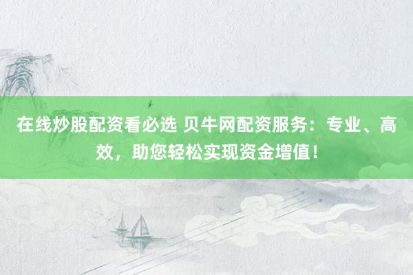 在线炒股配资看必选 贝牛网配资服务：专业、高效，助您轻松实现资金增值！