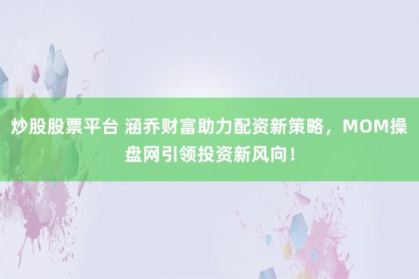 炒股股票平台 涵乔财富助力配资新策略，MOM操盘网引领投资新风向！