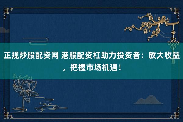 正规炒股配资网 港股配资杠助力投资者：放大收益，把握市场机遇！