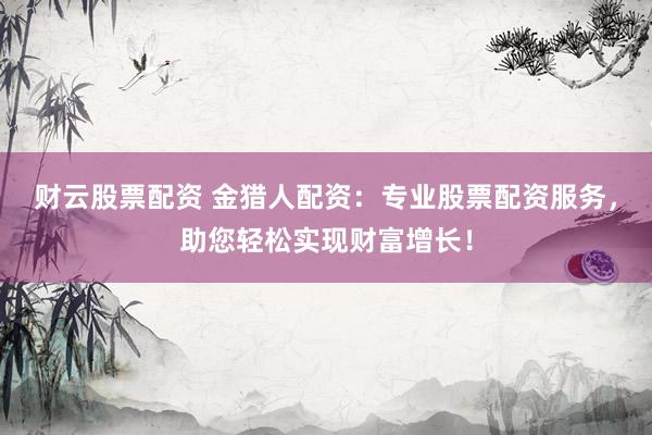 财云股票配资 金猎人配资：专业股票配资服务，助您轻松实现财富增长！
