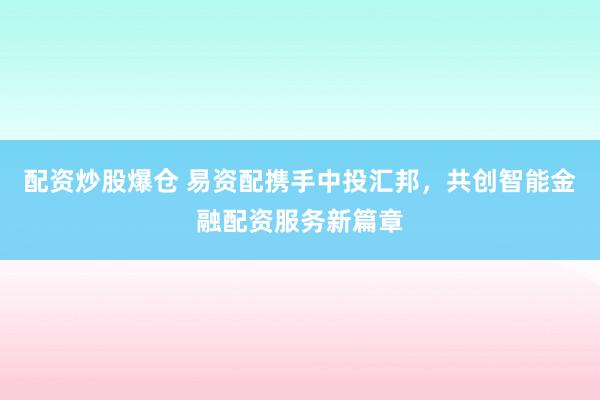 配资炒股爆仓 易资配携手中投汇邦，共创智能金融配资服务新篇章