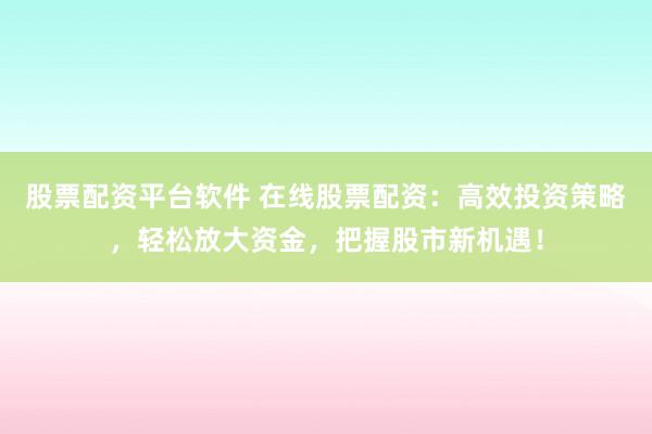 股票配资平台软件 在线股票配资：高效投资策略，轻松放大资金，把握股市新机遇！