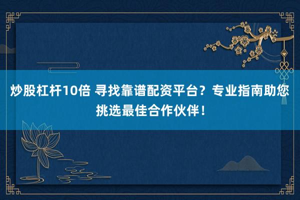 炒股杠杆10倍 寻找靠谱配资平台？专业指南助您挑选最佳合作伙伴！
