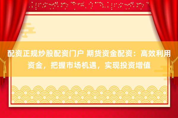 配资正规炒股配资门户 期货资金配资：高效利用资金，把握市场机遇，实现投资增值