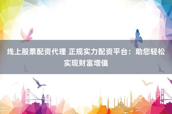 线上股票配资代理 正规实力配资平台：助您轻松实现财富增值