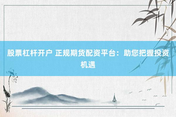 股票杠杆开户 正规期货配资平台：助您把握投资机遇
