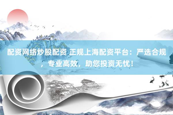 配资网络炒股配资 正规上海配资平台：严选合规，专业高效，助您投资无忧！