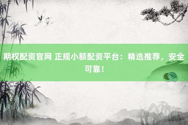期权配资官网 正规小额配资平台：精选推荐，安全可靠！
