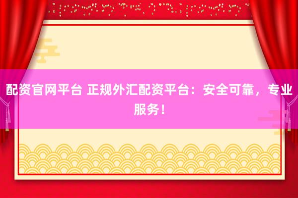 配资官网平台 正规外汇配资平台：安全可靠，专业服务！