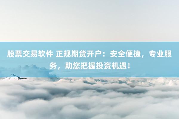 股票交易软件 正规期货开户：安全便捷，专业服务，助您把握投资机遇！