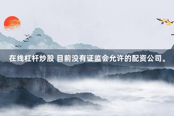 在线杠杆炒股 目前没有证监会允许的配资公司。