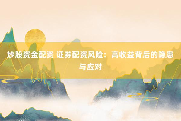 炒股资金配资 证券配资风险：高收益背后的隐患与应对