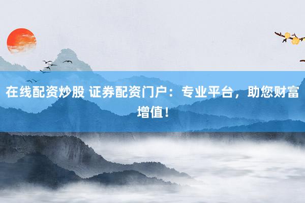 在线配资炒股 证券配资门户：专业平台，助您财富增值！