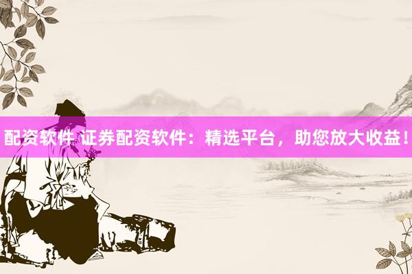配资软件 证券配资软件：精选平台，助您放大收益！