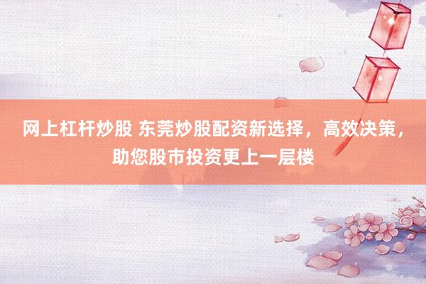 网上杠杆炒股 东莞炒股配资新选择，高效决策，助您股市投资更上一层楼