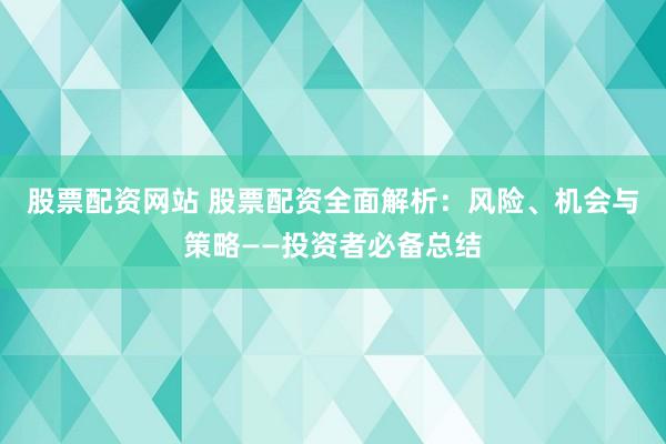 股票配资网站 股票配资全面解析：风险、机会与策略——投资者必备总结