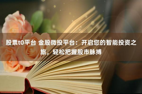 股票t0平台 金股微投平台：开启您的智能投资之旅，轻松把握股市脉搏