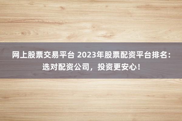 网上股票交易平台 2023年股票配资平台排名：选对配资公司，投资更安心！