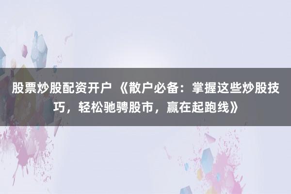 股票炒股配资开户 《散户必备：掌握这些炒股技巧，轻松驰骋股市，赢在起跑线》
