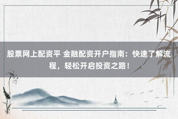 股票网上配资平 金融配资开户指南：快速了解流程，轻松开启投资之路！