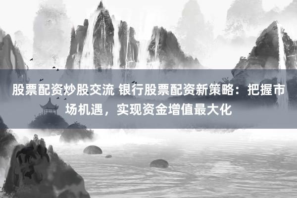股票配资炒股交流 银行股票配资新策略：把握市场机遇，实现资金增值最大化