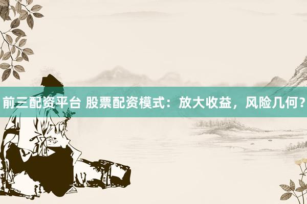 前三配资平台 股票配资模式：放大收益，风险几何？