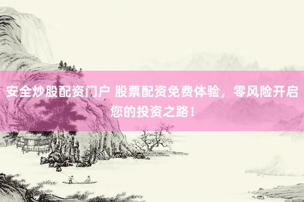 安全炒股配资门户 股票配资免费体验，零风险开启您的投资之路！
