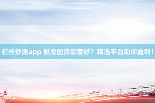 杠杆炒股app 股票配资哪家好？精选平台助你盈利！