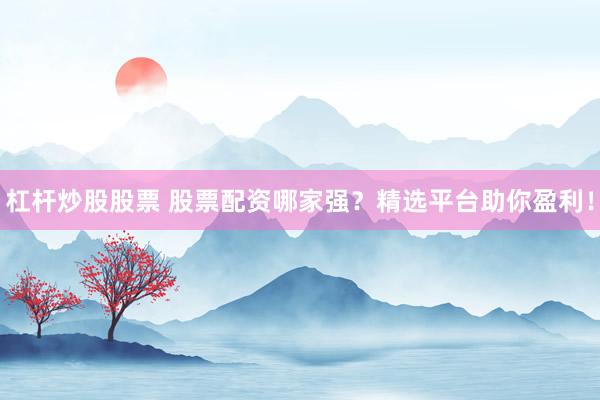 杠杆炒股股票 股票配资哪家强？精选平台助你盈利！